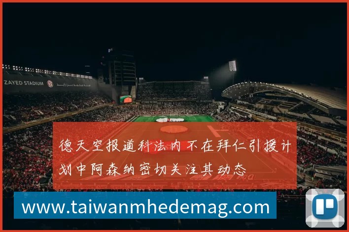 德天空报道科法内不在拜仁引援计划中阿森纳密切关注其动态