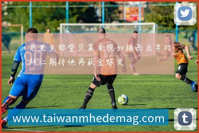 恩里克称登贝莱表现如梅西当年对拜仁期待他再获金球奖