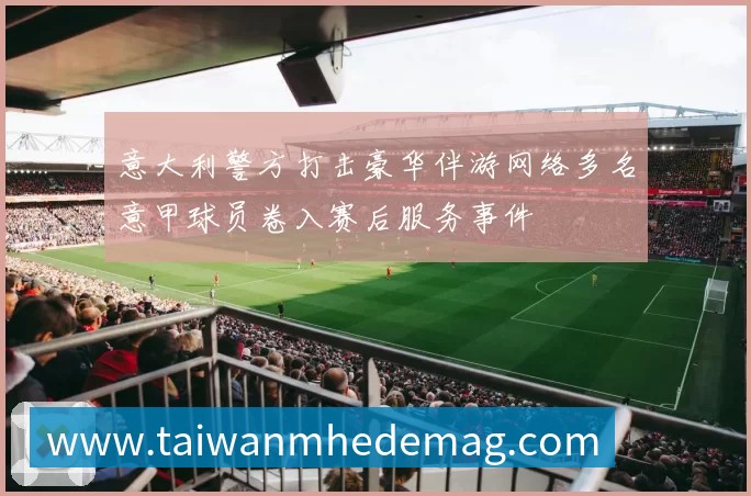 意大利警方打击豪华伴游网络多名意甲球员卷入赛后服务事件