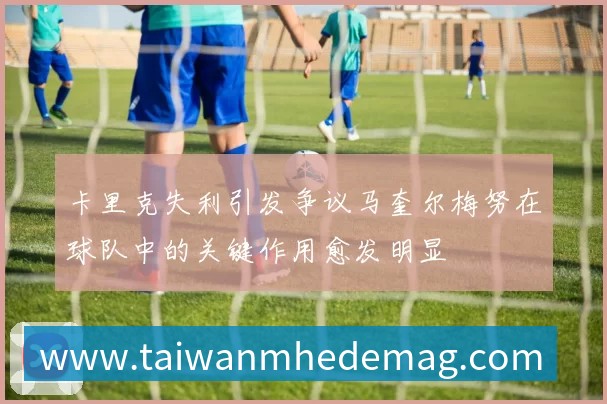 卡里克失利引发争议马奎尔梅努在球队中的关键作用愈发明显