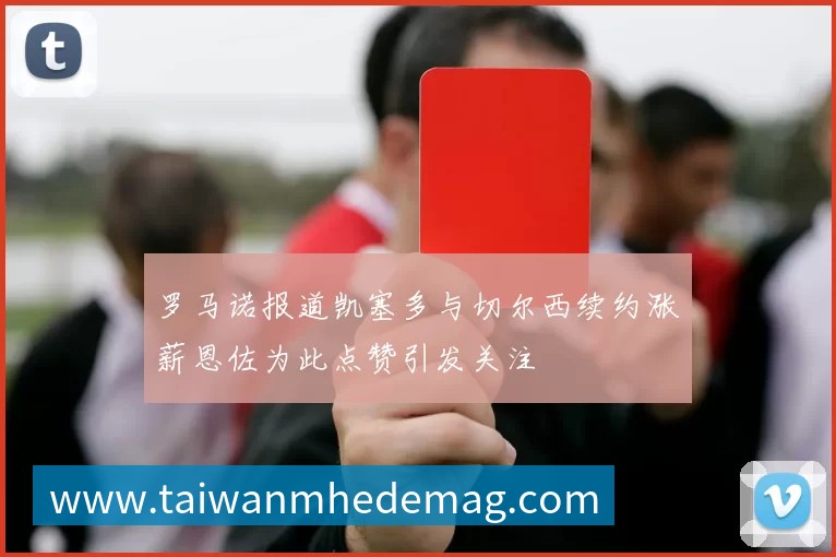 罗马诺报道凯塞多与切尔西续约涨薪恩佐为此点赞引发关注