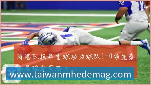 海港队杨希首球助力球队1-0领先泰山展现新星潜力