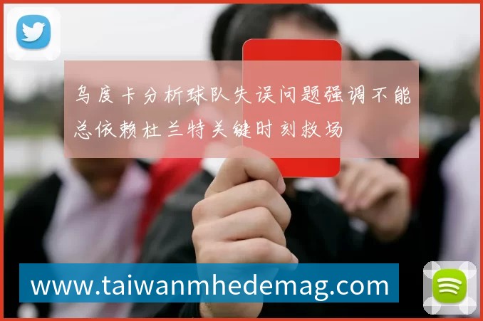 乌度卡分析球队失误问题强调不能总依赖杜兰特关键时刻救场