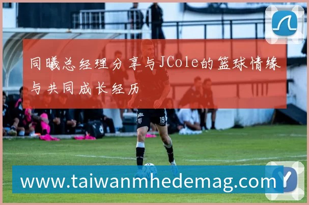同曦总经理分享与JCole的篮球情缘与共同成长经历