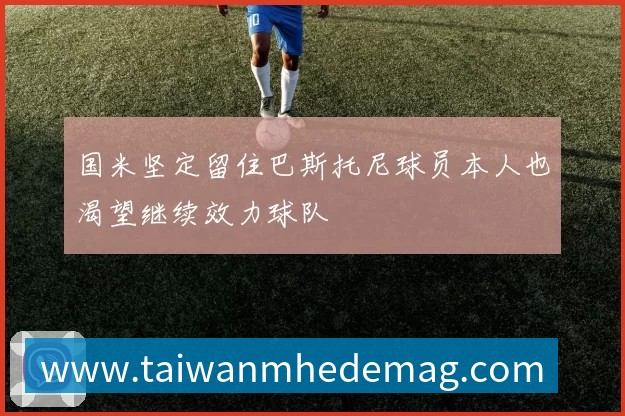 国米坚定留住巴斯托尼球员本人也渴望继续效力球队